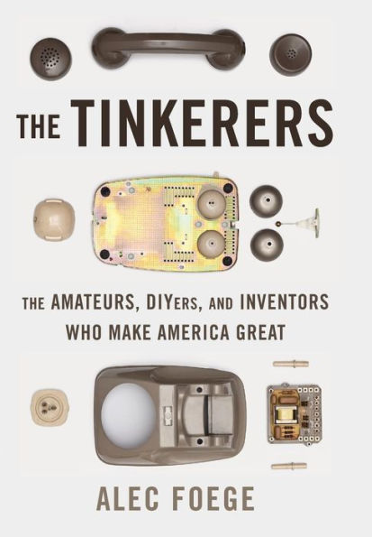 The Tinkerers: The Amateurs, DIYers, and Inventors Who Make America Great