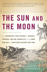 Title: The Sun and the Moon: The Remarkable True Account of Hoaxers, Showmen, Dueling Journalists, and Lunar Man-Bats in Nineteenth-Century New York, Author: Matthew Goodman