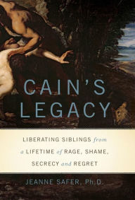 Title: Cain's Legacy: Liberating Siblings from a Lifetime of Rage, Shame, Secrecy, and Regret, Author: Jeanne Safer PhD