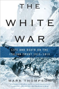 Title: The White War: Life and Death on the Italian Front 1915-1919, Author: Mark Thompson