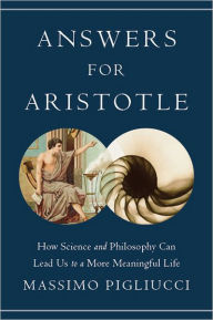 Title: Answers for Aristotle: How Science and Philosophy Can Lead Us to A More Meaningful Life, Author: Massimo Pigliucci