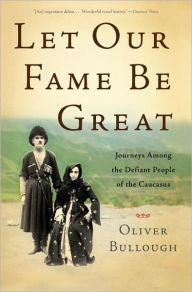 Let Our Fame Be Great: Journeys Among the Defiant People of the Caucasus