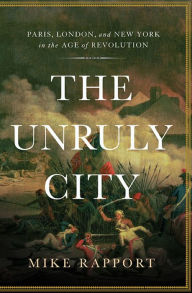 Title: The Unruly City: Paris, London and New York in the Age of Revolution, Author: Mike Rapport