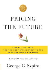 Title: Pricing the Future: Finance, Physics, and the 300-year Journey to the Black-Scholes Equation, Author: George G Szpiro