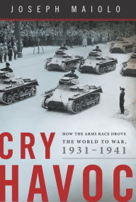 Title: Cry Havoc: How the Arms Race Drove the World to War, 1931-1941, Author: Joseph Maiolo