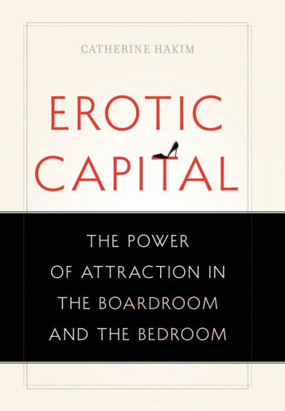 Erotic Capital: The Power of Attraction in the Boardroom and the Bedroom