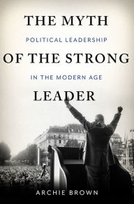 Title: The Myth of the Strong Leader: Political Leadership in the Modern Age, Author: Archie Brown