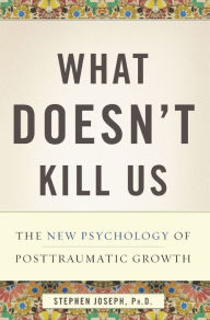 Title: What Doesn't Kill Us: The New Psychology of Posttraumatic Growth, Author: Stephen Joseph PhD