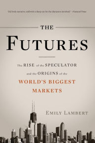 Title: The Futures: The Rise of the Speculator and the Origins of the World's Biggest Markets, Author: Emily Lambert
