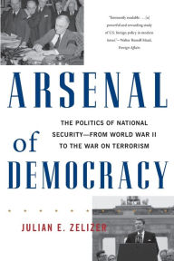 Title: Arsenal of Democracy: The Politics of National Security -- From World War II to the War on Terrorism, Author: Julian E. Zelizer