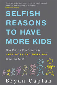 Title: Selfish Reasons to Have More Kids: Why Being a Great Parent is Less Work and More Fun Than You Think, Author: Bryan Caplan