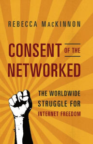 Title: Consent of the Networked: The Worldwide Struggle For Internet Freedom, Author: Rebecca MacKinnon