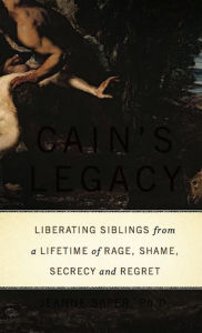 Title: Cain's Legacy: Liberating Siblings from a Lifetime of Rage, Shame, Secrecy, and Regret, Author: Jeanne Safer PhD