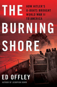 Title: The Burning Shore: How Hitler's U-Boats Brought World War II to America, Author: Ed Offley
