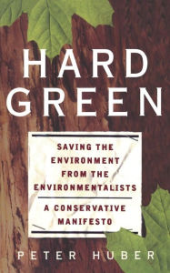 Title: Hard Green: Saving The Environment From The Environmentalists A Conservative Manifesto, Author: Peter W Huber