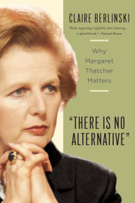 Title: There Is No Alternative: Why Margaret Thatcher Matters, Author: Claire Berlinski
