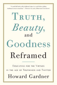 Title: Truth, Beauty, and Goodness Reframed: Educating for the Virtues in the Age of Truthiness and Twitter, Author: Howard E Gardner