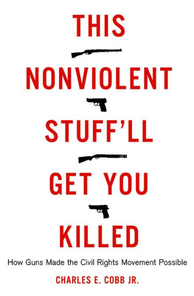 This Nonviolent Stuff'll Get You Killed: How Guns Made the Civil Rights Movement Possible