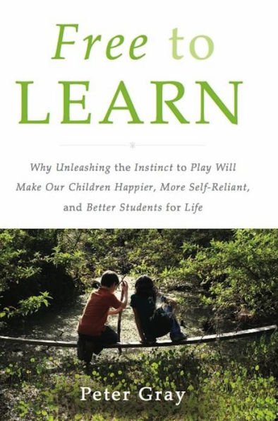 Free to Learn: Why Unleashing the Instinct to Play Will Make Our Children Happier, More Self-Reliant, and Better Students for Life