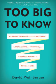 Title: Too Big to Know: Rethinking Knowledge Now That the Facts Aren't the Facts, Experts Are Everywhere, and the Smartest Person in the Room Is the Room, Author: David Weinberger