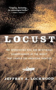 Title: Locust: The Devastating Rise and Mysterious Disappearance of the Insect that Shaped the American Frontier, Author: Jeffrey A. Lockwood