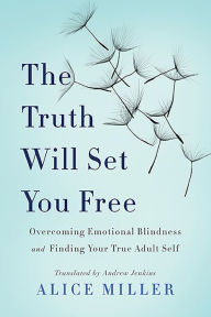 Title: The Truth Will Set You Free: Overcoming Emotional Blindness and Finding Your True Adult Self, Author: Alice Miller