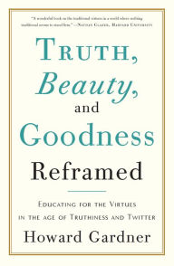 Title: Truth, Beauty, and Goodness Reframed: Educating for the Virtues in the Age of Truthiness and Twitter, Author: Howard E Gardner