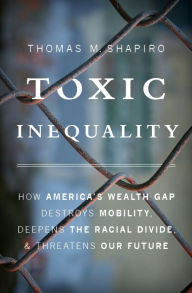 Title: Toxic Inequality: How America's Wealth Gap Destroys Mobility, Deepens the Racial Divide, and Threatens Our Future, Author: Thomas M. Shapiro