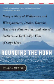 Title: Rounding the Horn: Being The Story Of Williwaws And Windjammers, Drake, Darwin, Murdered Missionaries And Naked Natives -- a Deck's-eye View Of Cape Horn, Author: Dallas Murphy