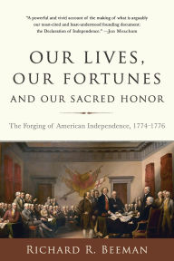 Title: Our Lives, Our Fortunes and Our Sacred Honor: The Forging of American Independence, 1774-1776, Author: Richard R. Beeman