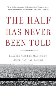 Title: The Half Has Never Been Told: Slavery and the Making of American Capitalism, Author: Edward E Baptist