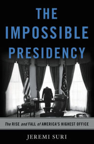 Title: The Impossible Presidency: The Rise and Fall of America's Highest Office, Author: Jeremi Suri