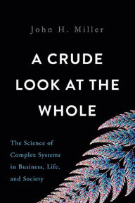 Title: A Crude Look at the Whole: The Science of Complex Systems in Business, Life, and Society, Author: John H. Miller