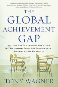 The Global Achievement Gap: Why Even Our Best Schools Don't Teach the New Survival Skills Our Children Need--and What We Can Do About It