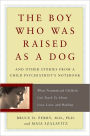 The Boy Who Was Raised as a Dog: And Other Stories from a Child Psychiatrist's Notebook--What Traumatized Children Can Teach Us About Loss, Love, and Healing