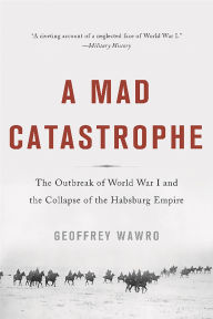 Title: A Mad Catastrophe: The Outbreak of World War I and the Collapse of the Habsburg Empire, Author: Geoffrey Wawro