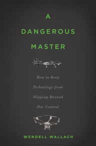 Title: A Dangerous Master: How to Keep Technology from Slipping Beyond Our Control, Author: Wendell Wallach