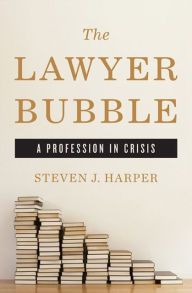 Title: The Lawyer Bubble: A Profession in Crisis, Author: Steven J Harper