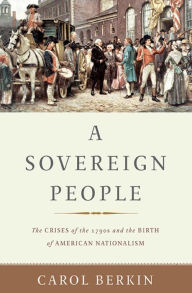 Title: A Sovereign People: The Crises of the 1790s and the Birth of American Nationalism, Author: Carol Berkin