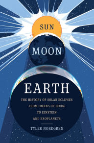Title: Sun Moon Earth: The History of Solar Eclipses from Omens of Doom to Einstein and Exoplanets, Author: Tyler Nordgren