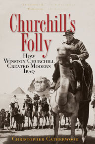 Title: Churchill's Folly: How Winston Churchill Created Modern Iraq, Author: Christopher Catherwood