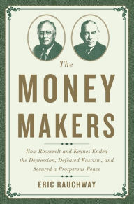 Title: The Money Makers: How Roosevelt and Keynes Ended the Depression, Defeated Fascism, and Secured a Prosperous Peace, Author: Eric Rauchway