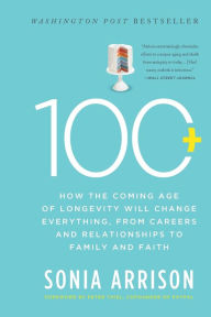 Title: 100 Plus: How the Coming Age of Longevity Will Change Everything, From Careers and Relationships to Family and Faith, Author: Sonia Arrison