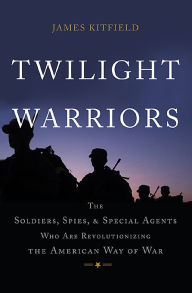 Title: Twilight Warriors: The Soldiers, Spies, and Special Agents Who Are Revolutionizing the American Way of War, Author: James Kitfield