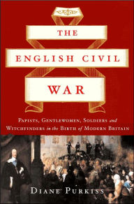 The English Civil War: Papists, Gentlewoman, Soldiers, and Witchfinders in the Birth of Modern Britain
