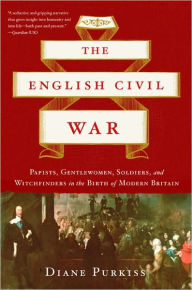 The English Civil War: Papists, Gentlewomen, Soldiers, and Witchfinders in the Birth of Modern Britain