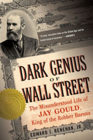 Title: Dark Genius of Wall Street: The Misunderstood Life of Jay Gould, King of the Robber Barons, Author: Edward J. Renehan Jr.