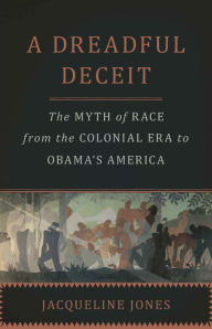 Title: A Dreadful Deceit: The Myth of Race from the Colonial Era to Obama's America, Author: Jacqueline Jones