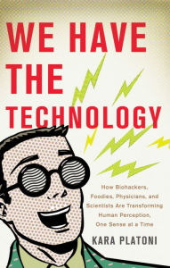 Title: We Have the Technology: How Biohackers, Foodies, Physicians, and Scientists Are Transforming Human Perception, One Sense at a Time, Author: Kara Platoni