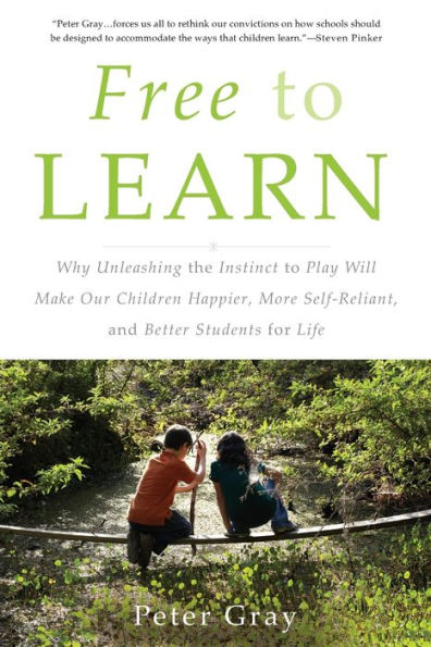 Free to Learn: Why Unleashing the Instinct to Play Will Make Our Children Happier, More Self-Reliant, and Better Students for Life